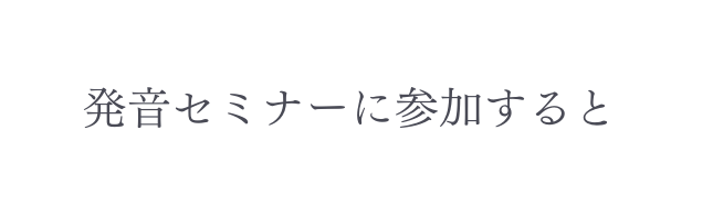 発音セミナーに参加すると