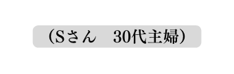 Sさん 30代主婦