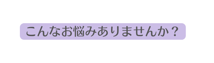 こんなお悩みありませんか